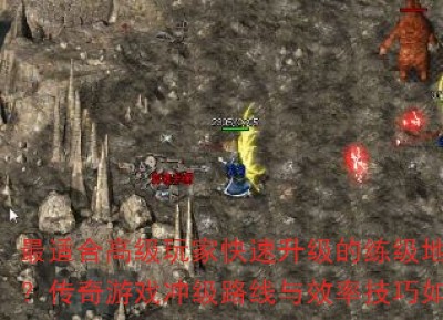 最适合高级玩家快速升级的练级地图有哪些？传奇游戏冲级路线与效率技巧如何规划？