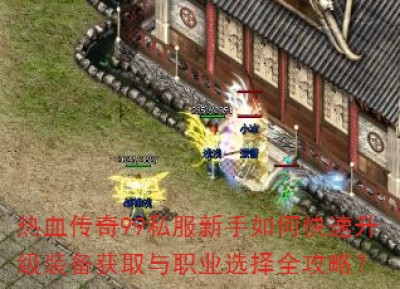热血传奇99私服新手如何快速升级装备获取与职业选择全攻略？