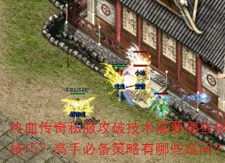 热血传奇私服攻破技术需要哪些核心技巧？高手必备策略有哪些疑问？  第3张